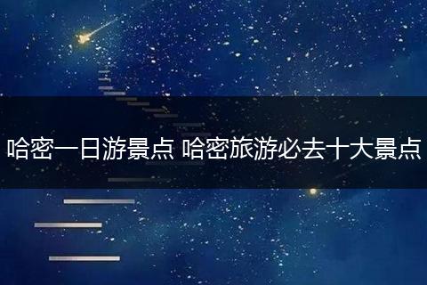 哈密一日游景点 哈密旅游必去十大景点