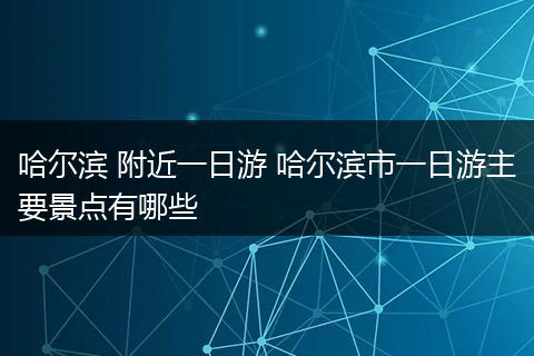 哈尔滨 附近一日游 哈尔滨市一日游主要景点有哪些
