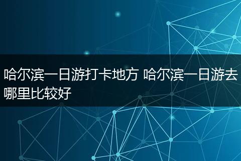 哈尔滨一日游打卡地方 哈尔滨一日游去哪里比较好