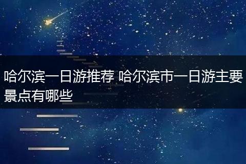 哈尔滨一日游推荐 哈尔滨市一日游主要景点有哪些