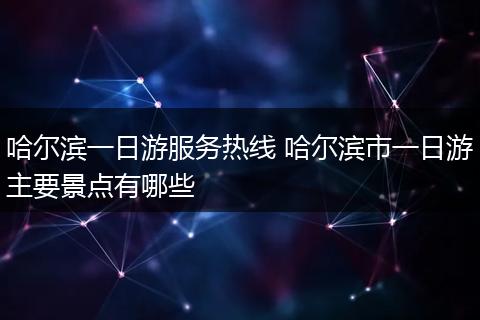 哈尔滨一日游服务热线 哈尔滨市一日游主要景点有哪些