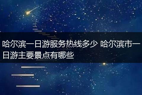 哈尔滨一日游服务热线多少 哈尔滨市一日游主要景点有哪些