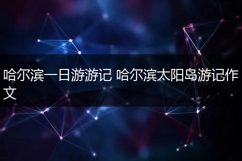 哈尔滨一日游游记 哈尔滨太阳岛游记作文