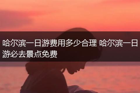 哈尔滨一日游费用多少合理 哈尔滨一日游必去景点免费