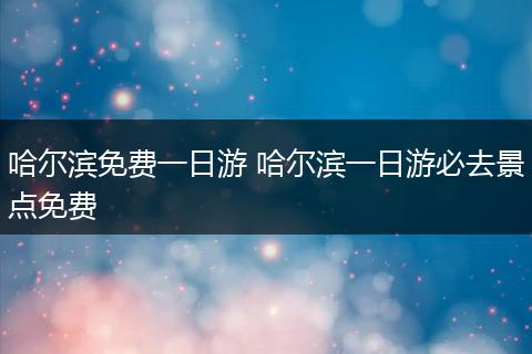 哈尔滨免费一日游 哈尔滨一日游必去景点免费