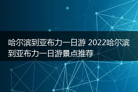哈尔滨到亚布力一日游 2022哈尔滨到亚布力一日游景点推荐