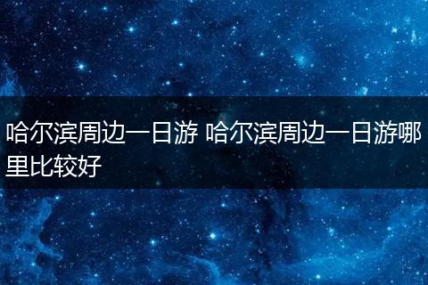 哈尔滨周边一日游 哈尔滨周边一日游哪里比较好