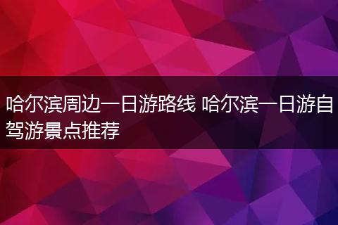 哈尔滨周边一日游路线 哈尔滨一日游自驾游景点推荐