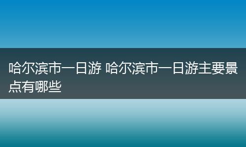 哈尔滨市一日游 哈尔滨市一日游主要景点有哪些