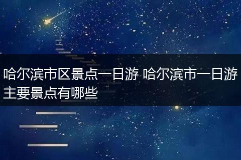 哈尔滨市区景点一日游 哈尔滨市一日游主要景点有哪些