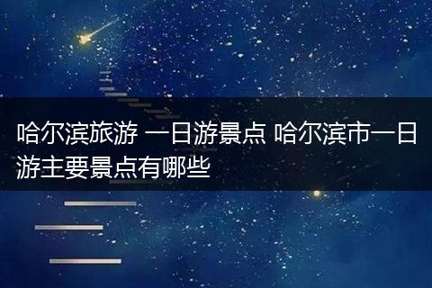 哈尔滨旅游 一日游景点 哈尔滨市一日游主要景点有哪些