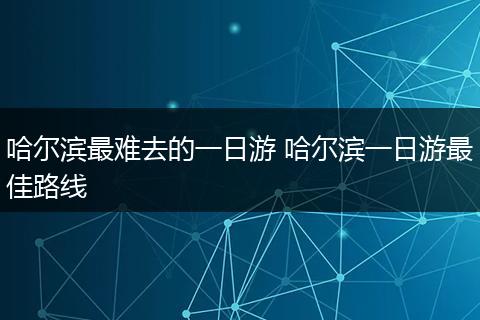 哈尔滨最难去的一日游 哈尔滨一日游最佳路线