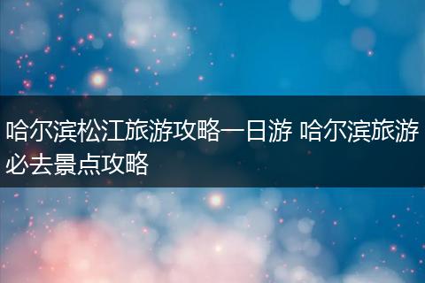 哈尔滨松江旅游攻略一日游 哈尔滨旅游必去景点攻略