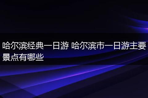 哈尔滨经典一日游 哈尔滨市一日游主要景点有哪些