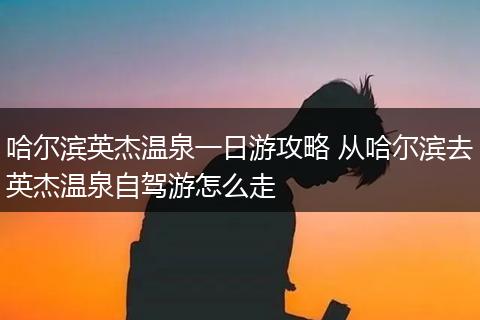哈尔滨英杰温泉一日游攻略 从哈尔滨去英杰温泉自驾游怎么走