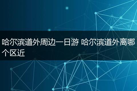 哈尔滨道外周边一日游 哈尔滨道外离哪个区近