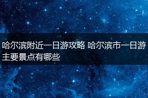 哈尔滨附近一日游攻略 哈尔滨市一日游主要景点有哪些
