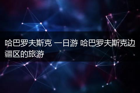哈巴罗夫斯克 一日游 哈巴罗夫斯克边疆区的旅游