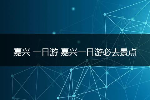 嘉兴 一日游 嘉兴一日游必去景点