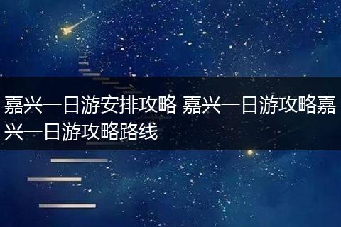 嘉兴一日游安排攻略 嘉兴一日游攻略嘉兴一日游攻略路线