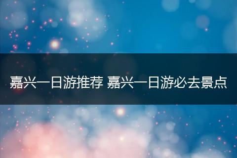 嘉兴一日游推荐 嘉兴一日游必去景点