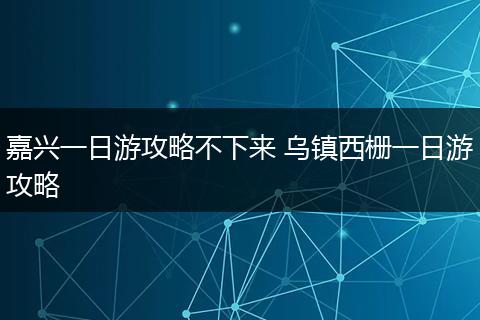 嘉兴一日游攻略不下来 乌镇西栅一日游攻略