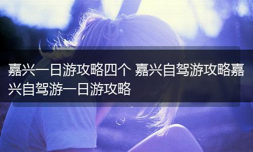 嘉兴一日游攻略四个 嘉兴自驾游攻略嘉兴自驾游一日游攻略