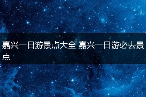 嘉兴一日游景点大全 嘉兴一日游必去景点