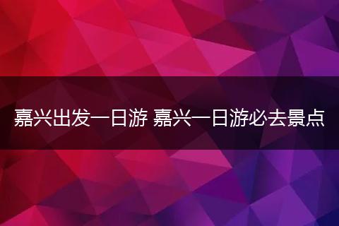 嘉兴出发一日游 嘉兴一日游必去景点