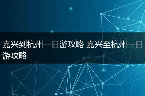 嘉兴到杭州一日游攻略 嘉兴至杭州一日游攻略