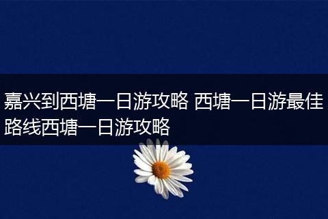 嘉兴到西塘一日游攻略 西塘一日游最佳路线西塘一日游攻略