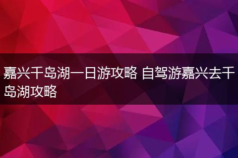 嘉兴千岛湖一日游攻略 自驾游嘉兴去千岛湖攻略