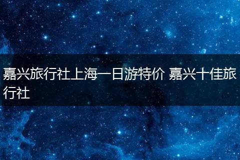 嘉兴旅行社上海一日游特价 嘉兴十佳旅行社