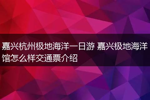 嘉兴杭州极地海洋一日游 嘉兴极地海洋馆怎么样交通票介绍