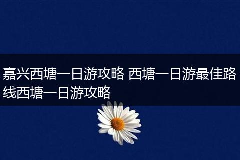 嘉兴西塘一日游攻略 西塘一日游最佳路线西塘一日游攻略