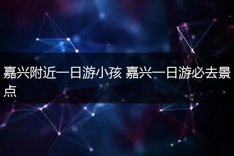 嘉兴附近一日游小孩 嘉兴一日游必去景点