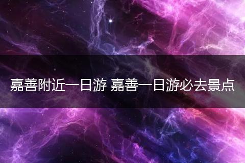 嘉善附近一日游 嘉善一日游必去景点