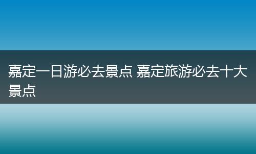 嘉定一日游必去景点 嘉定旅游必去十大景点