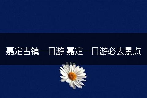 嘉定古镇一日游 嘉定一日游必去景点