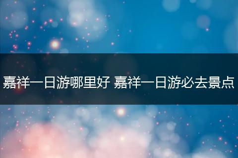 嘉祥一日游哪里好 嘉祥一日游必去景点