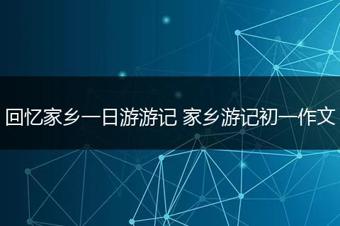 回忆家乡一日游游记 家乡游记初一作文