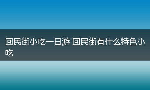 回民街小吃一日游 回民街有什么特色小吃