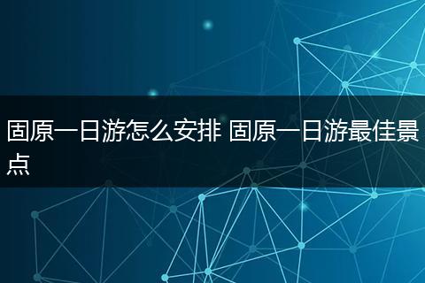 固原一日游怎么安排 固原一日游最佳景点
