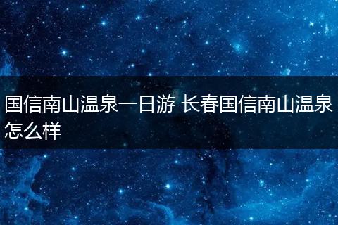 国信南山温泉一日游 长春国信南山温泉怎么样