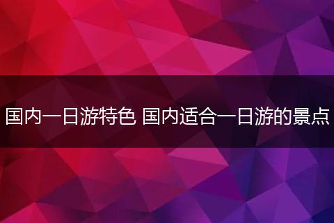 国内一日游特色 国内适合一日游的景点