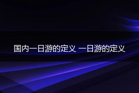 国内一日游的定义 一日游的定义