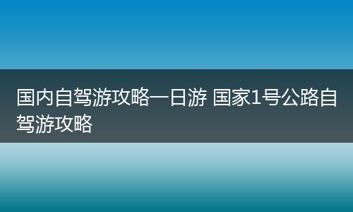 国内自驾游攻略一日游 国家1号公路自驾游攻略