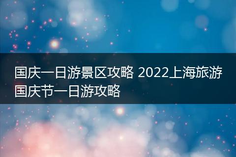 国庆一日游景区攻略 2022上海旅游国庆节一日游攻略