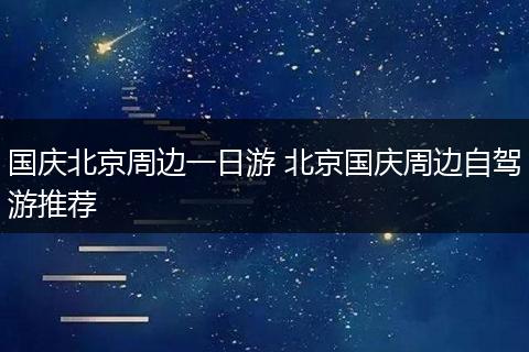 国庆北京周边一日游 北京国庆周边自驾游推荐