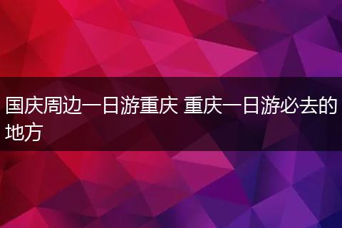 国庆周边一日游重庆 重庆一日游必去的地方